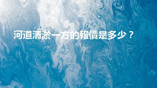 河道清淤一方的報價是多少？如何確定清淤費用？